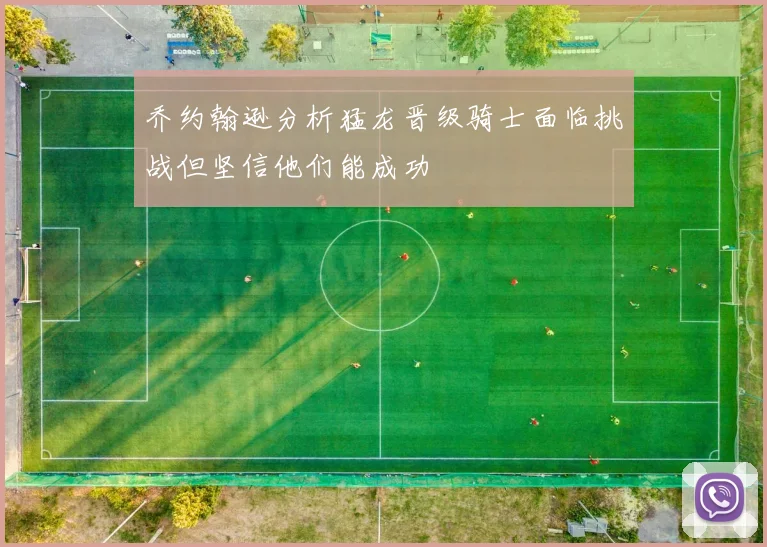 乔约翰逊分析猛龙晋级骑士面临挑战但坚信他们能成功
