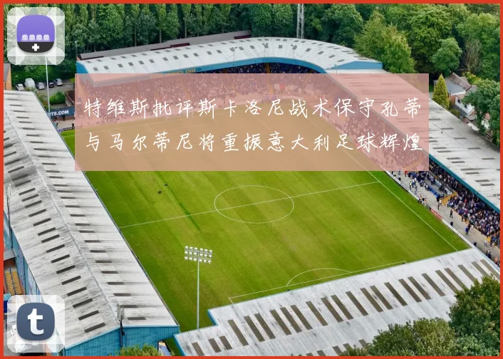 特维斯批评斯卡洛尼战术保守孔蒂与马尔蒂尼将重振意大利足球辉煌
