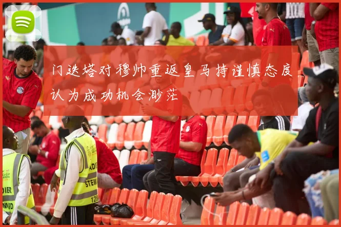 门迭塔对穆帅重返皇马持谨慎态度认为成功机会渺茫