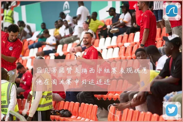 因凡蒂诺赞美梅西小组赛表现祝愿他在淘汰赛中好运连连