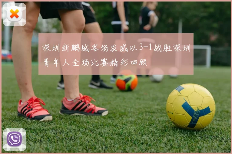 深圳新鹏城客场发威以3-1战胜深圳青年人全场比赛精彩回顾