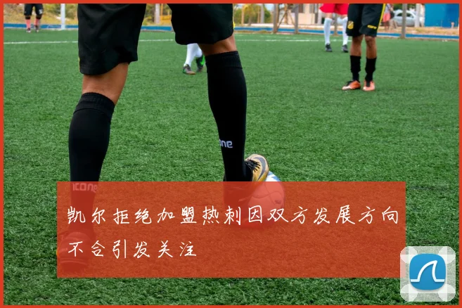 凯尔拒绝加盟热刺因双方发展方向不合引发关注