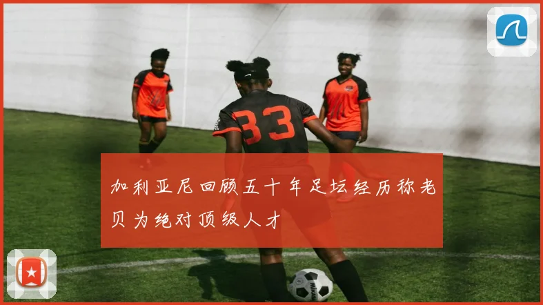 加利亚尼回顾五十年足坛经历称老贝为绝对顶级人才