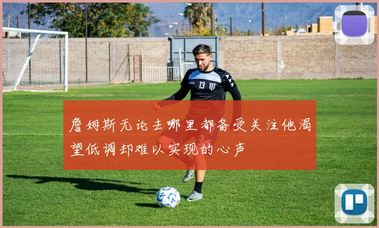 詹姆斯无论去哪里都备受关注他渴望低调却难以实现的心声