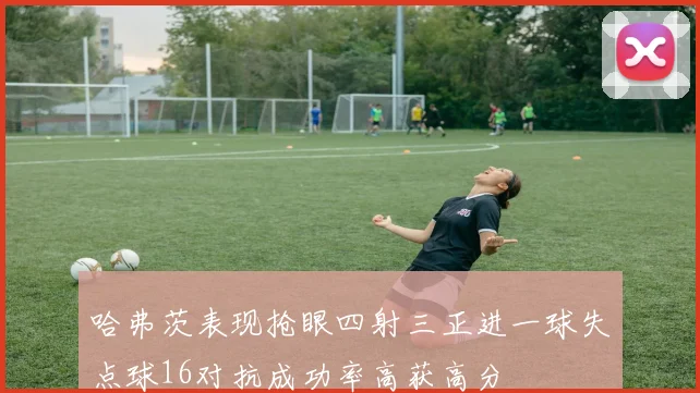 哈弗茨表现抢眼四射三正进一球失点球16对抗成功率高获高分