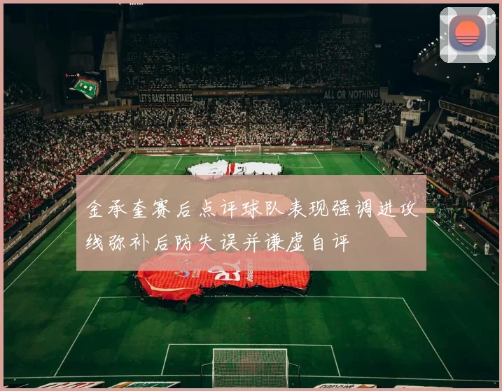 金承奎赛后点评球队表现强调进攻线弥补后防失误并谦虚自评