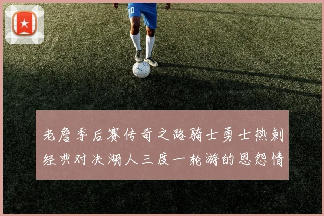 老詹季后赛传奇之路骑士勇士热刺经典对决湖人三度一轮游的恩怨情仇