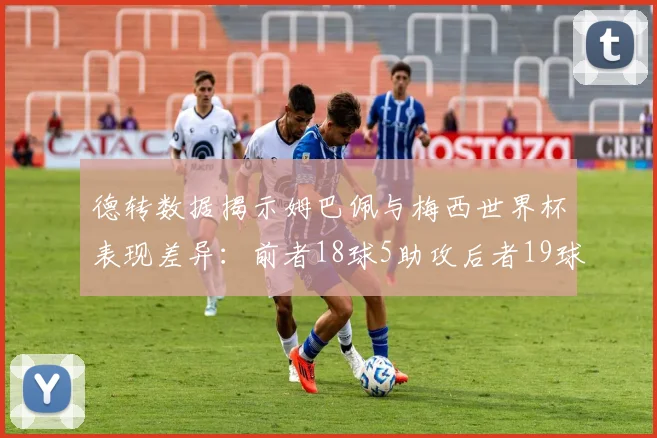 德转数据揭示姆巴佩与梅西世界杯表现差异：前者18球5助攻后者19球8助攻