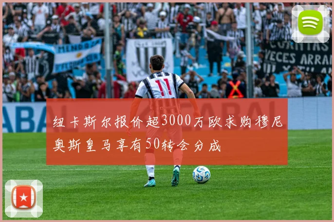 纽卡斯尔报价超3000万欧求购穆尼奥斯皇马享有50转会分成
