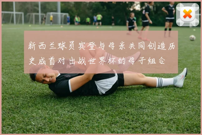 新西兰球员宾登与母亲共同创造历史成首对出战世界杯的母子组合