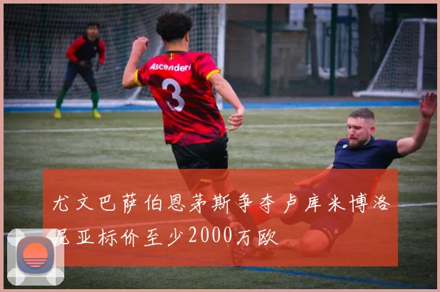 尤文巴萨伯恩茅斯争夺卢库米博洛尼亚标价至少2000万欧