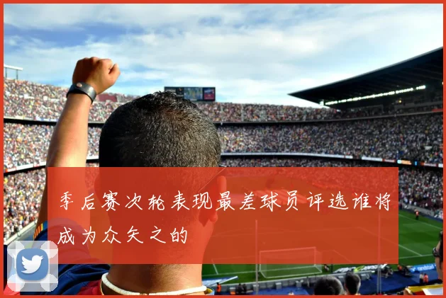 季后赛次轮表现最差球员评选谁将成为众矢之的