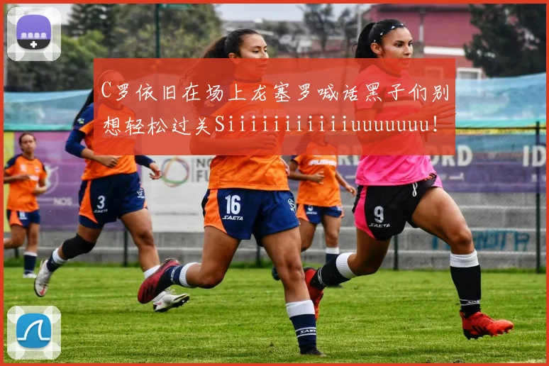 C罗依旧在场上龙塞罗喊话黑子们别想轻松过关Siiiiiiiiiiiuuuuuuu！