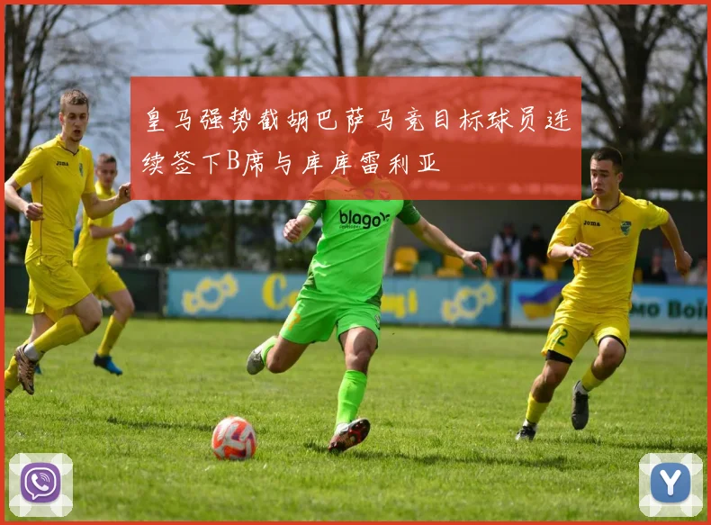皇马强势截胡巴萨马竞目标球员连续签下B席与库库雷利亚