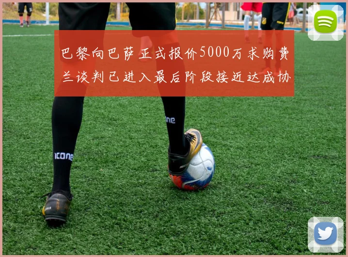 巴黎向巴萨正式报价5000万求购费兰谈判已进入最后阶段接近达成协议