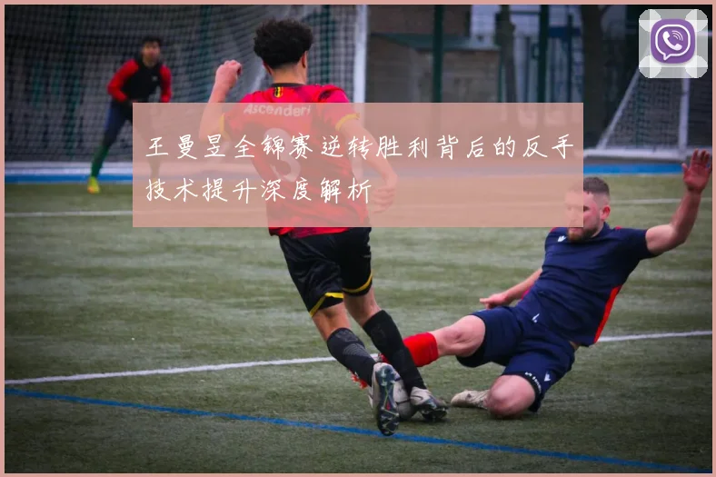 王曼昱全锦赛逆转胜利背后的反手技术提升深度解析
